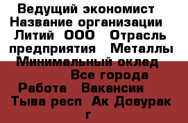 Ведущий экономист › Название организации ­ Литий, ООО › Отрасль предприятия ­ Металлы › Минимальный оклад ­ 24 000 - Все города Работа » Вакансии   . Тыва респ.,Ак-Довурак г.